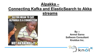 Alpakka –
Connecting Kafka and ElasticSearch to Akka
streams
By :-
Anmol Sarna
Software Consultant
Knoldus Inc.
 