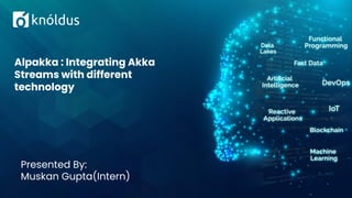 Presented By:
Muskan Gupta(Intern)
Alpakka : Integrating Akka
Streams with different
technology
 