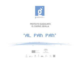 PROYECTO GUADALINFO
   EL CUERVO, SEVILLA



“AL PAN PAN”
 