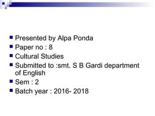  Presented by Alpa Ponda
 Paper no : 8
 Cultural Studies
 Submitted to :smt. S B Gardi department
of English
 Sem : 2
 Batch year : 2016- 2018
 