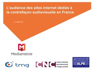 L’audience des sites internet dédiés à
la contrefaçon audiovisuelle en France
1 er juillet 2014
 