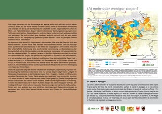 129
(A) mehr oder weniger ziegen?
Die Ziegen stammen von der Bezoarziege ab, welche heute noch auf Kreta und im Nahen
Osten zu finden ist. Sie wurde bereits vor etwa 10000 Jahren in Vorderasien domestiziert
und gelangte von dort aus in den Alpenraum. Geschätzt wurden Ziegen seit jeher schon als
Milch- und Fleischlieferanten. Ziegen haben trotz diverser Züchtungsanstrengungen einen
Teil ihres ursprünglichen Wesens bewahrt und sind daher heute noch sehr widerstandsfähig
und genügsam. Sie sind vor allem gute Kletterer, wodurch sie auch noch auf sehr steilen
Flächen (bis zu 60° Hangneigung) gefahrlos grasen können. Durch ihr geringes Gewicht
entstehen kaum Trittschäden.
Im Alpenraum sind derzeit 33 Ziegenrassen dokumentiert. War einst die Ziege die „Kuh des
kleinen Mannes“, so sind heute viele Rassen vom Aussterben bedroht. Dies ist die Folge
eines zunehmenden Desinteresses in der Mitte des vergangenen Jahrhunderts. Warum?
Der wirtschaftliche Aufschwung, eine zunehmende Intensivierung und Spezialisierung der
Landwirtschaft auf die Milchproduktion und die gesicherte Versorgung mit Lebensmitteln lie-
ßen das Interesse sinken. Ein weiterer, gerade für den Alm-/Alpbereich wichtiger Grund liegt
im Fressverhalten der Ziegen: Sie gehören im Gegensatz zu Schafen zu den Mischfressern,
d.h. sie verbeißen auch gerne Sträucher und Bäume. Eine durchschnittliche Ziege frisst –
sofern verfügbar – zu 60 Prozent Sträucher und Baumbewuchs, zu 20 Prozent Kräuter und
nur zu 20 Prozent Gras. Nicht immer und überall wurde der starke Baumverbiss geschätzt.
Schon im Jahre 1755 beschränkte zum Beispiel Erzbischof Sigismund den freien Weidegang
von Ziegen auf Almen/Alpen.
Die Karte gegenüber zeigt die aktuelle Situation der derzeitigen Ziegenalpung. In großen Tei-
len des Arge Alp-Gebietes werden keine bzw. nur wenige Ziegen aufgetrieben. Lediglich im
Südwesten Graubündens, in der Dreiländerregion Tirol – Engadin – Südtirol, im Ötztal und in
einzelnen Gemeinden der Provinz Trento weiden zehn und mehr Tiere pro Alm/Alp. Noch vor
110 Jahren wurden in vielen Regionen weit mehr Ziegen gealpt (A). Starke Rückgänge sind
etwa in Graubünden, im Trentino und in Südtirol, sowie in Salzburg erkennbar. In Vorarlberg,
in Teilen des Oberinntals und im Bezirk Kufstein stiegen die Zahlen hingegen leicht an. Der
Anstieg dürfte zum einen auf eine regionale Extensivierung in der Landwirtschaft zurückzu-
führen sein, zum anderen aber einer erhöhten Nachfrage nach Ziegenmilchprodukten zu
verdanken sein. Nicht zuletzt werden heute vermehrt auch Ziegen zur Landschaftspflege
eingesetzt.
Le capre in alpeggio
La cartina a fianco mostra la situazione attuale per quanto riguarda la monticazione delle capre.
In gran parte dell’Area Alp non è consuetudine portare le capre in alpeggio, o se ne portano
molto poche. Solo nella regione sud-occidentale dei Grigioni, in quella di confine tra Tirolo - En-
gadina - Alto Adige, nell’Ötztal e in alcuni comuni della provincia di Trento ci sono malghe con
10 o più capre al pascolo. In molte regioni 110 anni fa il numero di capre in alpeggio era molto
più elevato (A). Cali particolarmente marcati si sono avuti nei Grigioni, in Trentino, in Alto Adige
e nel Salisburghese. Invece, nel Vorarlberg, in alcune parti dell’Alta Valle dell‘Inn e nel distretto
di Kufstein si è registrato un leggero aumento.
 