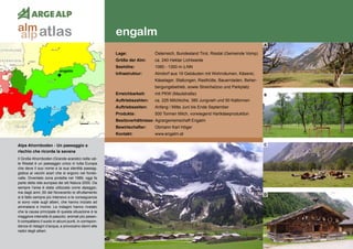 144
engalm
engalm
Alpe Ahornboden - Un paesaggio a	
rischio che ricorda la savana
Il Große Ahornboden (Grande acereto) nella val-
le Risstal è un paesaggio unico in tutta Europa
che deve il suo nome e la sua identità paesag-
gistica ai vecchi aceri che si ergono nel fondo-
valle. Diventato zona protetta nel 1989, oggi fa
parte della rete europea dei siti Natura 2000. Da
sempre l’area è stata utilizzata come alpeggio,
ma dagli anni ‚50 del Novecento lo sfruttamento
si è fatto sempre più intensivo e le conseguenze
si sono viste sugli alberi, che hanno iniziato ad
ammalarsi e morire. Le indagini hanno rivelato
che la causa principale di questa situazione è la
maggiore intensità di pascolo: animali più pesan-
ti compattano il suolo in alcuni punti, in corrispon-
denza di ristagni d’acqua, e provocano danni alle
radici degli alberi.
Lage:	 Österreich, Bundesland Tirol, Risstal (Gemeinde Vomp)
Größe der Alm:	 ca. 240 Hektar Lichtweide
Seehöhe:	 1080 - 1300 m ü.NN
Infrastruktur:	 Almdorf aus 19 Gebäuden mit Wohnräumen, Käserei,
	 Käselager, Stallungen, Rasthütte, Bauernladen, Beher-
	 bergungsbetrieb, sowie Streichelzoo und Parkplatz
Erreichbarkeit:	 mit PKW (Mautstraße)
Auftriebszahlen:	 ca. 225 Milchkühe, 380 Jungvieh und 50 Kalbinnen
Auftriebszeiten: 	 Anfang / Mitte Juni bis Ende September
Produkte:	 500 Tonnen Milch, vorwiegend Hartkäseproduktion
Besitzverhältnisse: Agrargemeinschaft Engalm
Bewirtschafter:	 Obmann Karl Höger
Kontakt:	www.engalm.at
A
B
C
D
atlasalm
alp
 