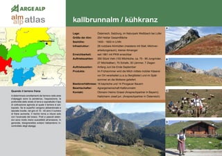 164
kallbrunnalm / kühkranz
kallbrunnalm
Quando il terreno frana
A determinare smottamenti del terreno nelle aree
d’alpeggio sono la pendenza, l’esposizione, la
profondità dello strato di terra e soprattutto il tipo
di coltivazione agricola al quale il terreno è sot-
toposto. Se le superfici vengono abbandonate e
lasciate incolte, nel giro di 10 - 40 anni il numero
di frane aumenta. Il rischio torna a ridursi solo
con l’avanzata del bosco. Prati e pascoli esten-
sivi sono molto meno suscettibili all’erosione. In
generale, bisognerebbe evitare l’abbandono in-
controllato degli alpeggi.
Lage:	 Österreich, Salzburg, im Naturpark Weißbach bei Lofer
Größe der Alm:	 254 Hektar Gesamtfläche
Seehöhe:	 1400 - 1600 m ü.NN
Infrastruktur:	 28 nutzbare Almhütten (meistens mit Stall, Milchver-
	 arbeitungsraum), kleiner Almanger	
Erreichbarkeit:	 seit 1961 mit PKW erreichbar
Auftriebszahlen:	 350 Stück Vieh (153 Milchkühe, ca. 75 - 85 Jungrinder,
	 27 Milchkälber), 70 Schafe, 30 Lämmer, 7 Ziegen
Auftriebszeiten: 	 Anfang Juni bis Ende September
Produkte:	 Im Frühsommer wird die Milch mittels mobiler Käserei
	 vor Ort verarbeitet (u.a zu Bergtilsiter) und im Spät-
	 sommer an die Molkerei geliefert.
Besitzverhältnisse: 16 bayrische und 14 Pinzgauer Bauern
Bewirtschafter:	 Agrargemeinschaft Kallbrunnalm
Kontakt:	 Obmann Heimo Grassl (Ansprechpartner in Bayern);
	 Haitzmann Josef jun. (Ansprechpartner in Österreich)
A
B
C
D
atlasalm
alp
 