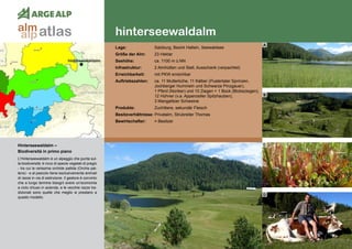 170
hinterseewaldalm
hinterseewaldalm
Hinterseewaldalm –	
Biodiversità in primo piano
L’Hinterseewaldalm è un alpeggio che punta sul-
la biodiversità: è ricco di specie vegetali di pregio
- tra cui la rarissima orchide pallida (Orchis pal-
lens) - e al pascolo tiene esclusivamente animali
di razze in via di estinzione. Il gestore è convinto
che a lungo termine bisogni avere un’economia
a ciclo chiuso in azienda, e le vecchie razze tra-
dizionali sono quelle che meglio si prestano a
questo modello.
Lage:	 Salzburg, Bezirk Hallein, Seewaldsee
Größe der Alm:	 23 Hektar
Seehöhe:	 ca. 1100 m ü.NN
Infrastruktur:	 2 Almhütten und Stall, Ausschank (verpachtet)
Erreichbarkeit:	 mit PKW erreichbar
Auftriebszahlen:	 ca. 11 Mutterkühe, 11 Kälber (Pustertaler Sprinzen,
	 Jochberger Hummeln und Schwarze Pinzgauer),
	 1 Pferd (Noriker) und 10 Ziegen + 1 Bock (Blobeziegen),
	 12 Hühner (v.a. Appenzeller Spitzhauben),
	 3 Mangalitzer Schweine
Produkte:	 Zuchttiere, sekundär Fleisch
Besitzverhältnisse: Privatalm, Strubreiter Thomas
Bewirtschafter:	 = Besitzer
A
B
C
D
atlasalm
alp
 