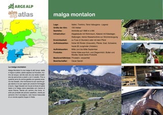36
malga montalon
malga montalon
Lage:	 Italien, Trentino, Telve Valsugana - Lagorai
Größe der Alm:	 100 Hektar
Seehöhe:	 Almhütte auf 1868 m ü.NN
Infrastruktur:	 Alpgebäude mit Wohnraum, Käserei mit Käselager,
	 Stallungen, kleine Wasserturbine zur Stromerzeugung
Erreichbarkeit:	 zu Fuss (2 Stunden) oder mit dem Pferd
Auftriebszahlen:	 früher 60 Rinder (Grauvieh), Pferde, Esel, Schweine;
	 heute 80 Jungrinder (Holstein)
Auftriebszeiten:	 Mitte Juni bis Mitte September
Produkte:	 früher Käse aus Kuh- und Ziegenmilch, Butter und
	 Ricotta; heute keine Produkte
Besitzverhältnisse: Privatalm, verpachtet
Bewirtschafter:	 Oscar Sandri
A
B
C
D
La malga montalon
Malga Montalon è una malga di altri tempi: stalla
in legno e pietra, paiolo appeso sul focolare, mu-
lino ad acqua, servita solo da una ripida mulatti-
era da percorrere a piedi o con il cavallo. Fino a
qualche anno fa veniva gestita con grande erois-
mo da Oswald, che monticava le sue vacche gri-
gio-alpine e le sue capre per produrre formaggio
e burro. Oggi Oswald non ha più la forza di salire
lassù e la malga viene pascolata con manze di
razza frisona. Niente più camino che fuma, ni-
ente più prodotti del piccolo caseificio, niente più
persone che ti accolgono, solo tracce trascurate
di un mondo sparito troppo in fretta.
atlasalm
alp
 