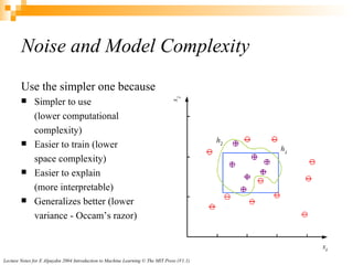Use the simpler one because Simpler to use  (lower computational  complexity) Easier to train (lower  space complexity) Easier to explain  (more interpretable) Generalizes better (lower  variance - Occam’s razor) Noise and Model Complexity 