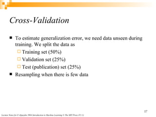 Cross-Validation To estimate generalization error, we need data unseen during training. We split the data as Training set (50%) Validation set (25%) Test (publication) set (25%) Resampling when there is few data 