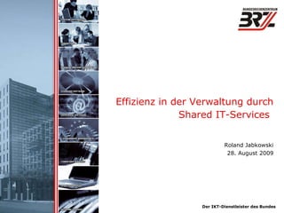 . . . . . . . . Effizienz in der Verwaltung durch Shared IT-Services     Der IKT-Dienstleister des Bundes Roland Jabkowski 28. August 2009 