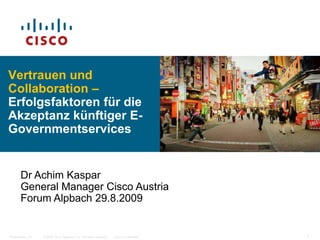 Vertrauen und Collaboration – Erfolgsfaktoren für die Akzeptanz künftiger E-Governmentservices Dr Achim Kaspar General Manager Cisco Austria Forum Alpbach 29.8.2009 