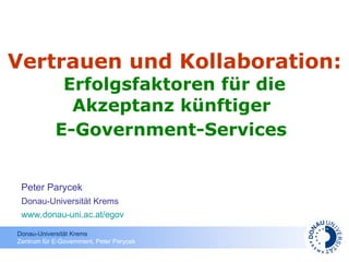 Vertrauen und Kollaboration:   Erfolgsfaktoren für die Akzeptanz künftiger  E-Government-Services   Peter Parycek Donau-Universität Krems www.donau-uni.ac.at/egov   