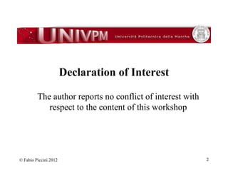 Declaration of Interest 
The author reports no conflict of interest with 
respect to the content of this workshop 
© Fabio Piccini 2012 2 
 