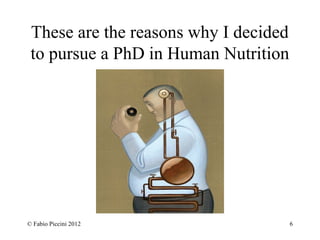 These are the reasons why I decided 
to pursue a PhD in Human Nutrition 
© Fabio Piccini 2012 6 
 