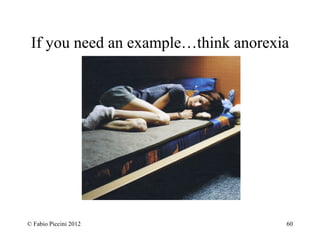 If you need an example…think anorexia 
© Fabio Piccini 2012 60 
 