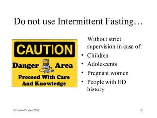 Do not use Intermittent Fasting… 
Without strict 
supervision in case of: 
• Children 
• Adolescents 
• Pregnant women 
• People with ED 
history 
© Fabio Piccini 2012 61 
 
