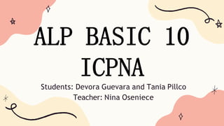 Students: Devora Guevara and Tania Pillco
Teacher: Nina Oseniece
ALP BASIC 10
ICPNA
 