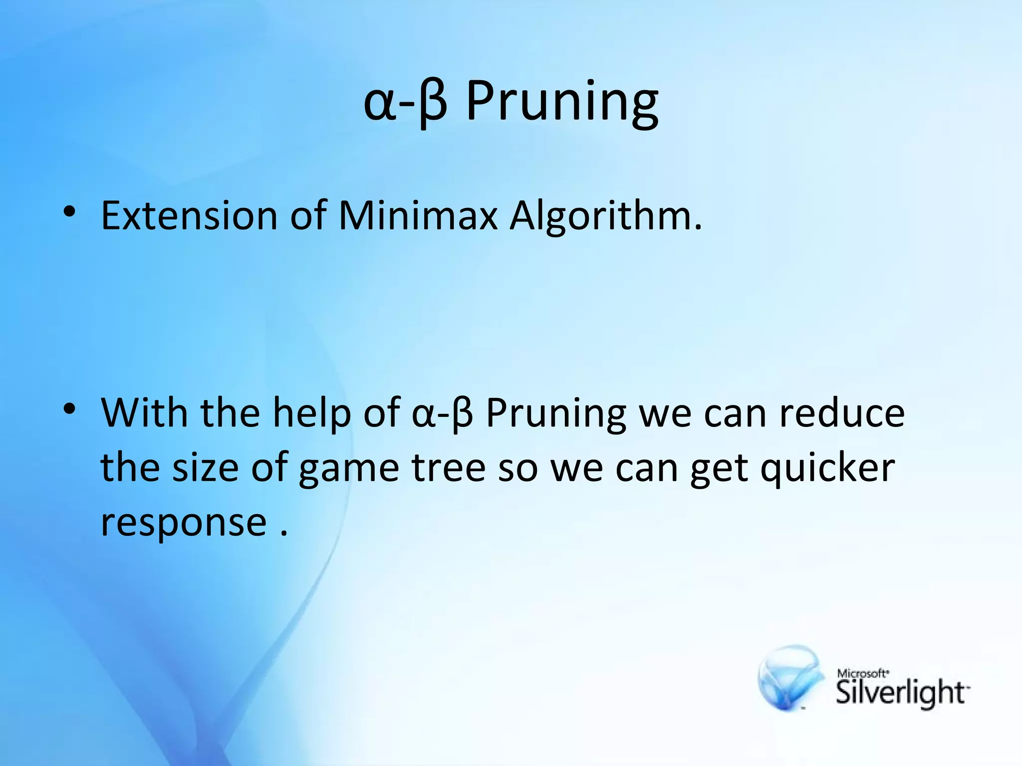 α-β Pruning Extension of Minimax Algorithm. With the help of  α-β Pruning  we can reduce the size of game tree so we can get quicker response . 