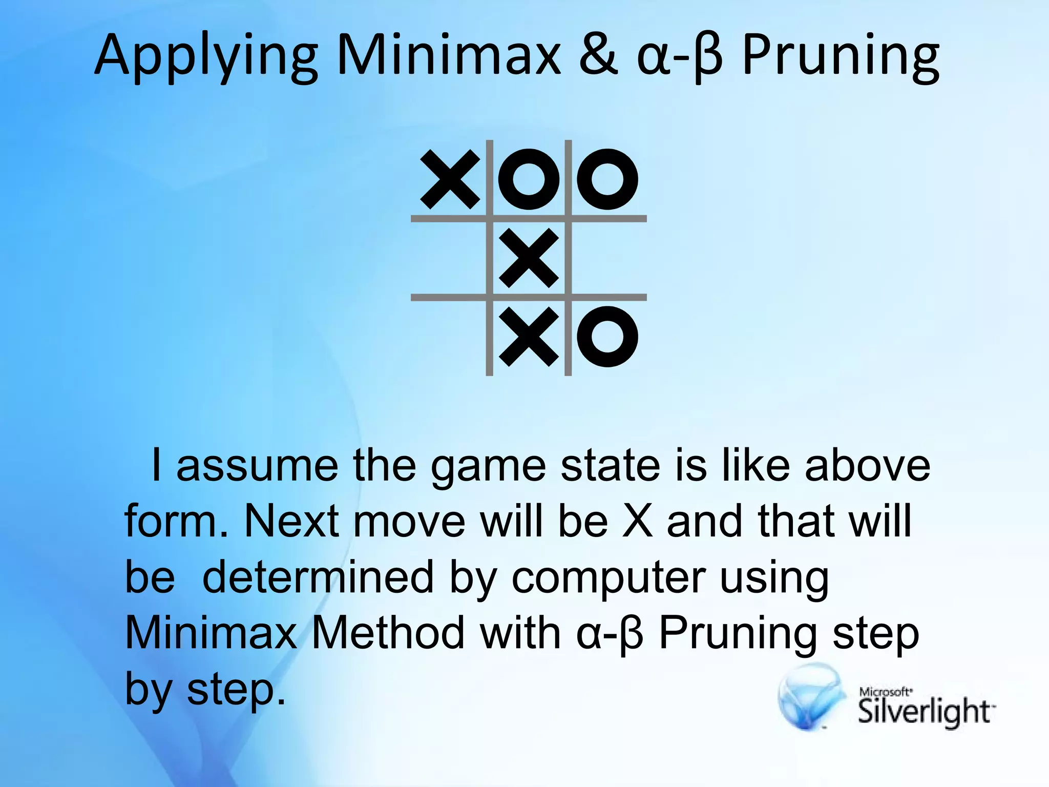 Applying Minimax &  α-β Pruning   I assume the game state is like above form.  Next move will be X and that will be  determined by computer using Minimax Method with  α-β Pruning  step by step. 