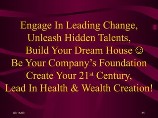 Engage In Leading Change, Unleash Hidden Talents, Build Your Dream House Be Your Company’s Foundation  Create Your 21 st  Century,  Lead In Health & Wealth Creation! ☺ 