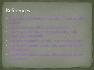  http://www.barryfarm.com/nutri_info/sugars/maltsyr
    up.html
   http://www.yaax.com/products/malt.html
   http://www.healthysupplies.co.uk/barley-malt-
    extract-meridian.html#
   http://www.sspindia.com/malt-extract-plant.html
   http://www.indiamart.com/mahalaxmimalt/barely-
    products.html
   http://www.indiamart.com/mahalaxmimalt/barely-
    products.html
 