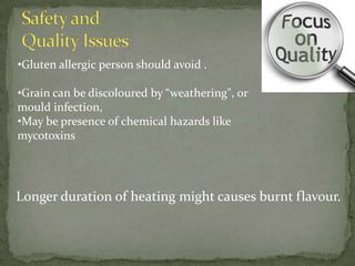 •Gluten allergic person should avoid .

•Grain can be discoloured by “weathering", or
mould infection,
•May be presence of chemical hazards like
mycotoxins




Longer duration of heating might causes burnt flavour.
 