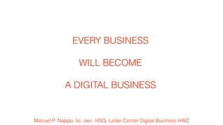 Manuel P. Nappo, lic. oec. HSG, Leiter Center Digital Business HWZ
EVERY BUSINESS
WILL BECOME
A DIGITAL BUSINESS
 