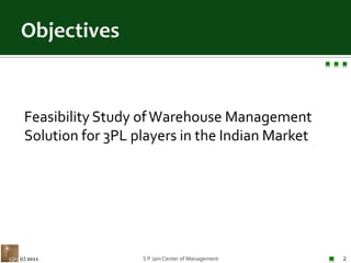 ObjectivesFeasibility Study of Warehouse Management Solution for 3PL players in the Indian MarketS P Jain Center of Management2(c) 2011