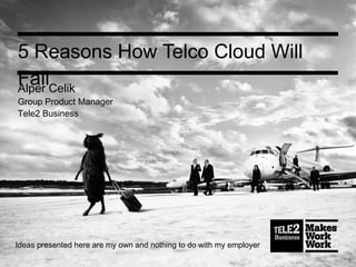 5 Reasons How Telco Cloud Will
FailAlper Celik
Group Product Manager
Tele2 Business
Ideas presented here are my own and nothing to do with my employer
 