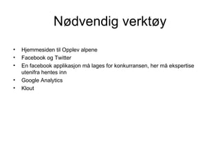 Nødvendig verktøy
•   Hjemmesiden til Opplev alpene
•   Facebook og Twitter
•   En facebook applikasjon må lages for konkurransen, her må ekspertise
    utenifra hentes inn
•   Google Analytics
•   Klout
 