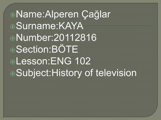 Name:Alperen   Çağlar
Surname:KAYA
Number:20112816
Section:BÖTE
Lesson:ENG 102
Subject:History of television
 