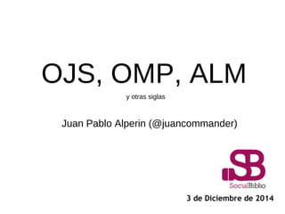 OJS, OMP, ALM
y otras siglas

Juan Pablo Alperin (@juancommander)

3 de Diciembre de 2013

 