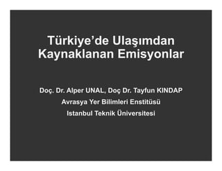Türkiye’
 Türkiye’de Ulaşımdan
Kaynaklanan Emisyonlar

Doç. Dr. Alper UNAL, Doç Dr. Tayfun KINDAP
      Avrasya Yer Bilimleri Enstitüsü
        Istanbul Teknik Üniversitesi
 