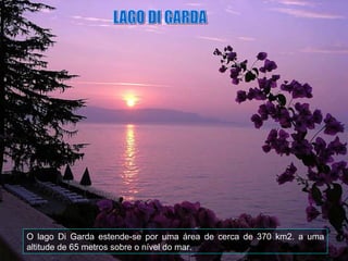 O lago Di Garda estende-se por uma área de cerca de 370 km2. a uma
altitude de 65 metros sobre o nível do mar.
 