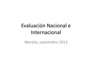 Evaluación Nacional e
Internacional
Morelia, septiembre 2012

 