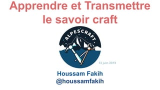 Apprendre et Transmettre
le savoir craft
Houssam Fakih
@houssamfakih
13 juin 2019
 