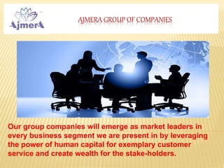 AJMERA GROUP OF COMPANIES
Our group companies will emerge as market leaders in
every business segment we are present in by leveraging
the power of human capital for exemplary customer
service and create wealth for the stake-holders.
 
