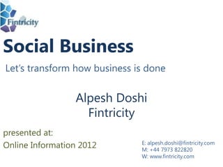 Social Business
Let’s transform how business is done


                 Alpesh Doshi
                   Fintricity
presented at:
                              E: alpesh.doshi@fintricity.com
Online Information 2012       M: +44 7973 822820
                              W: www.fintricity.com
 