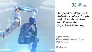 Alpesh Kadakia
Co-founder & Managing Partner
CKC Partners
October 2017
Artificial Intelligence &
Robotics enables the 4th
Industrial Revolution
and Powers the
Experience Economy
 