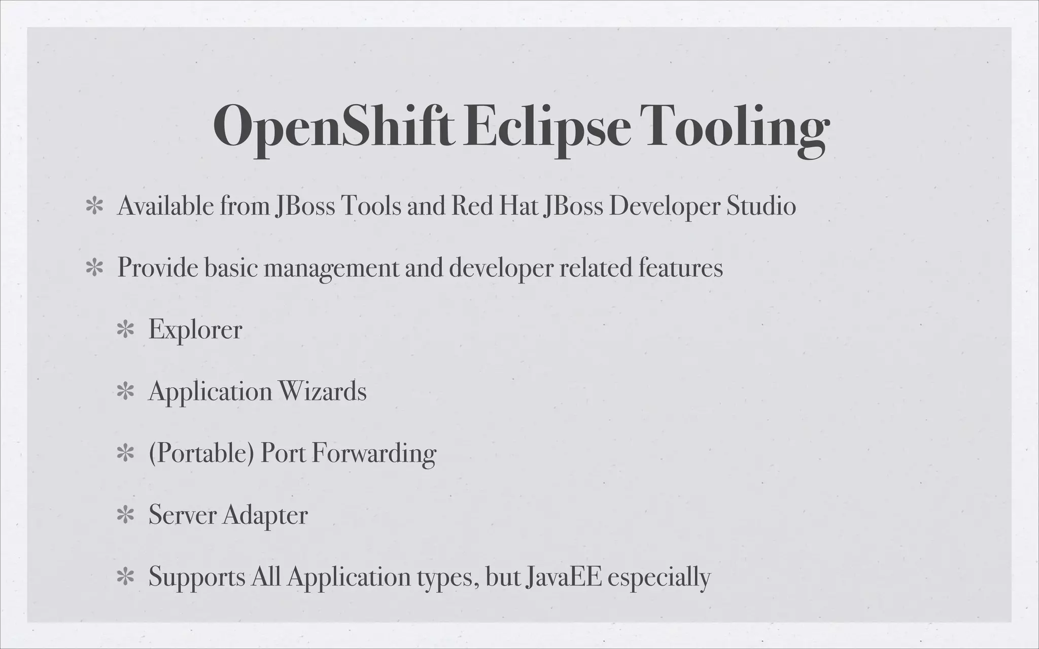 OpenShift Eclipse Tooling
Available from JBoss Tools and Red Hat JBoss Developer Studio
Provide basic management and developer related features
Explorer
Application Wizards
(Portable) Port Forwarding
Server Adapter
Supports All Application types, but JavaEE especially

 