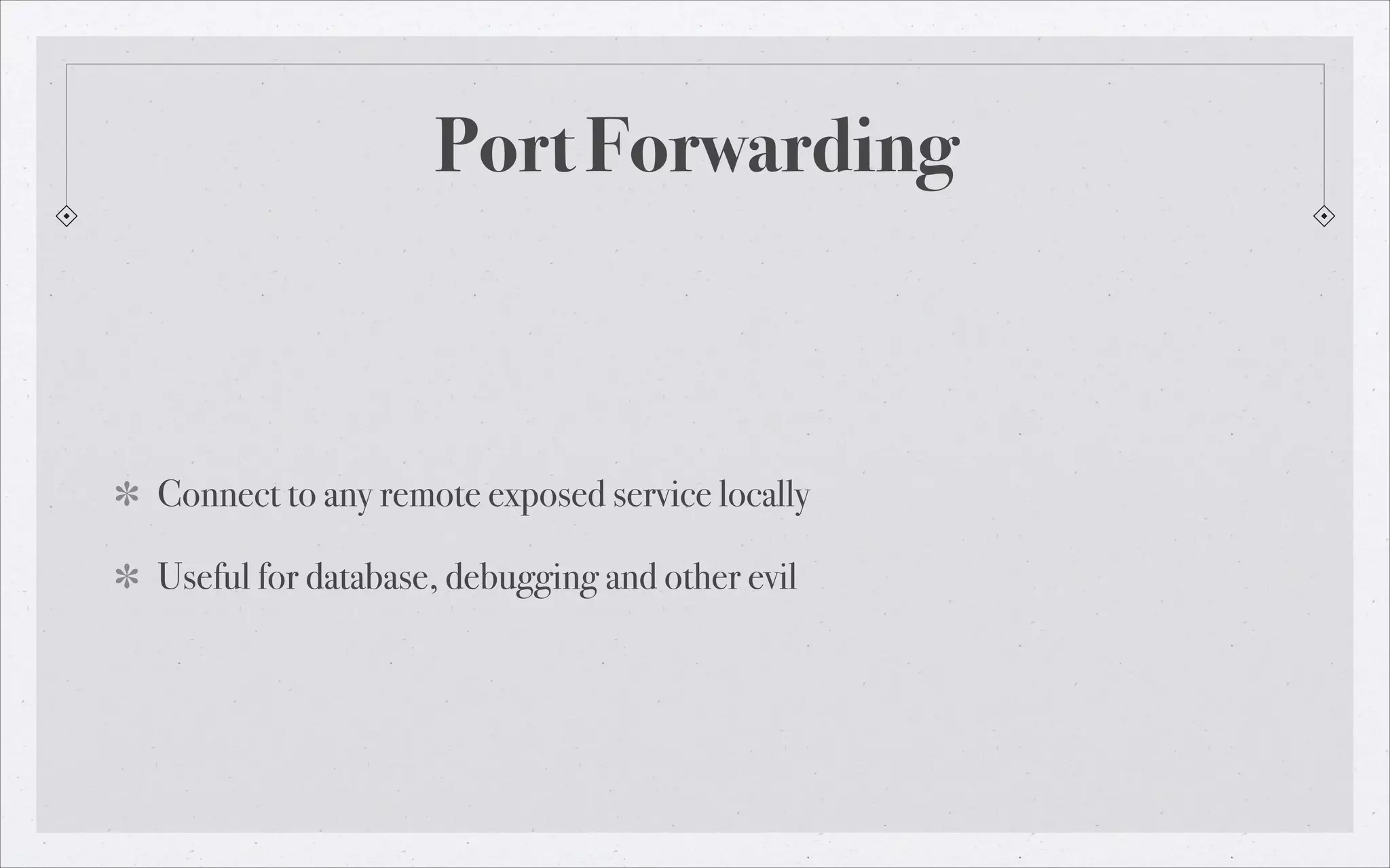 Port Forwarding

Connect to any remote exposed service locally
Useful for database, debugging and other evil

 