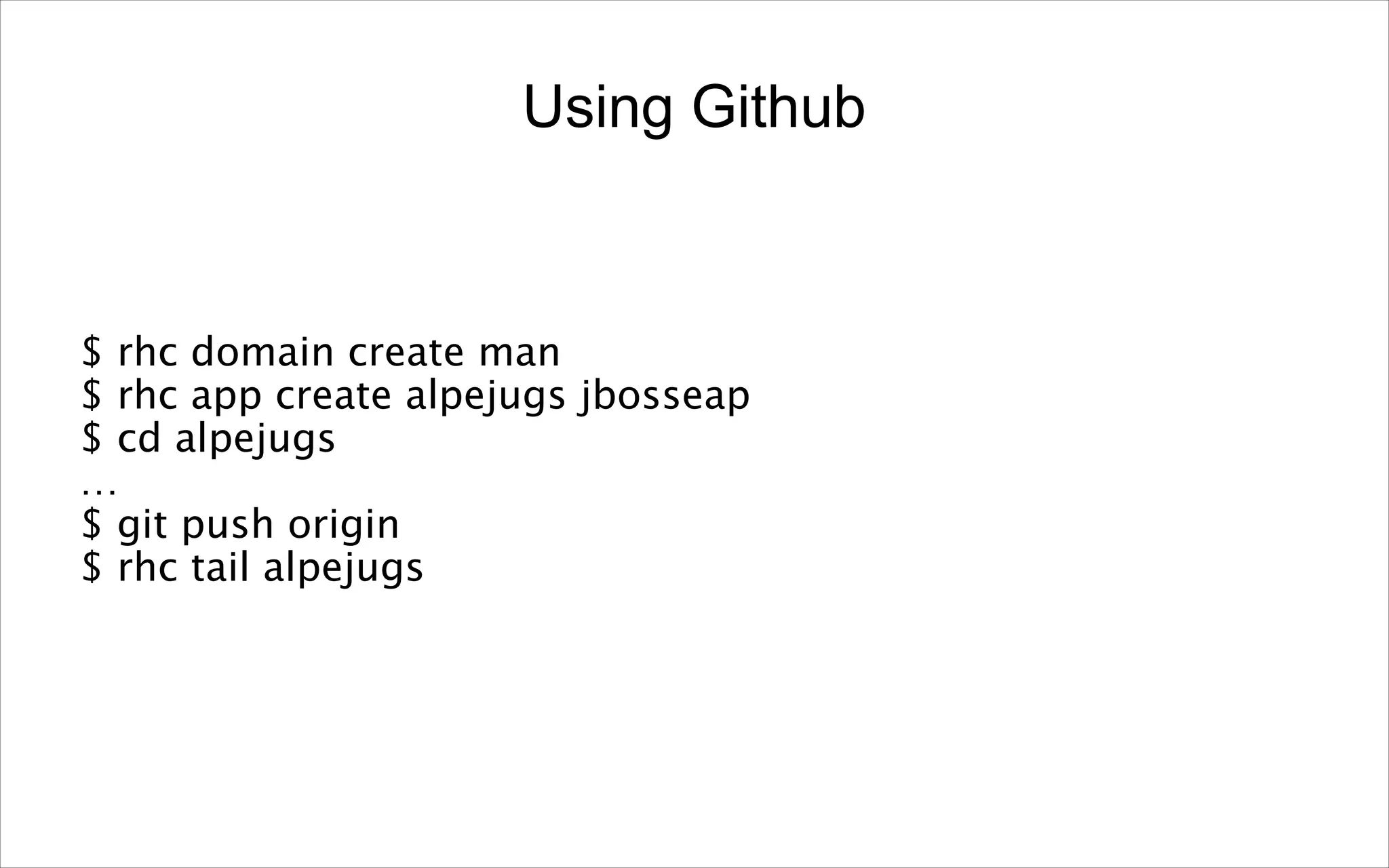 Using Github

$ rhc domain create man
$ rhc app create alpejugs jbosseap
$ cd alpejugs
…
$ git push origin
$ rhc tail alpejugs

 