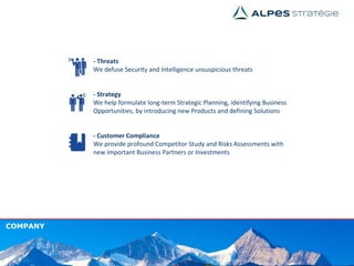 COMPANY
- Threats
We defuse Security and Intelligence unsuspicious threats
- Strategy
We help formulate long-term Strategic Planning, identifying Business
Opportunities, by introducing new Products and defining Solutions
- Customer Compliance
We provide profound Competitor Study and Risks Assessments with
new important Business Partners or Investments
 