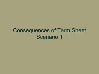 Consequences of Term Sheet Scenario 1 
