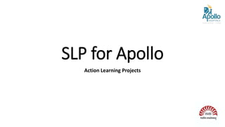 SLP for Apollo
Action Learning Projects
 