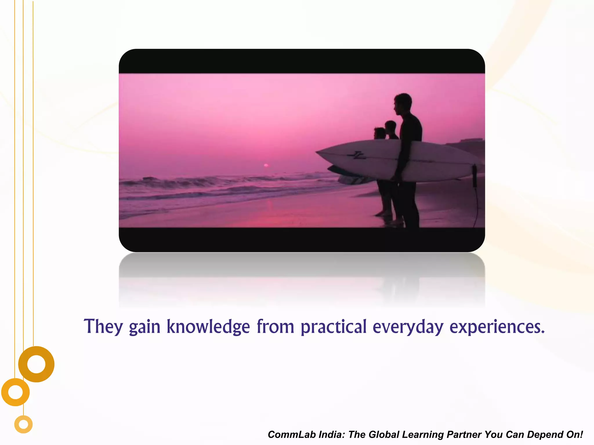 They gain knowledge from practical everyday experiences.
CommLab India: The Global Learning Partner You Can Depend On!
 