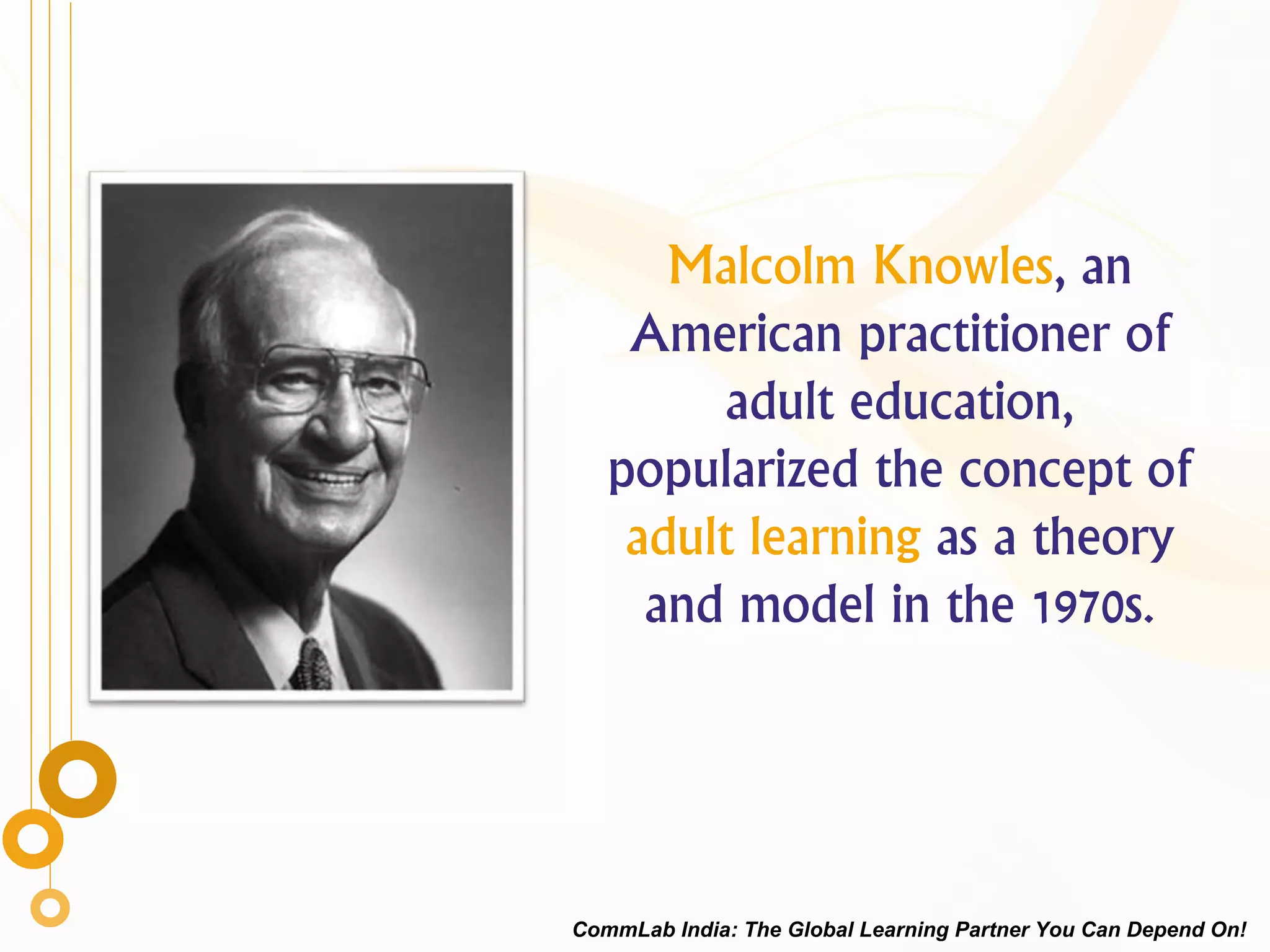 Malcolm Knowles, an
American practitioner of
adult education,
popularized the concept of
adult learning as a theory
and model in the 1970s.
CommLab India: The Global Learning Partner You Can Depend On!
 