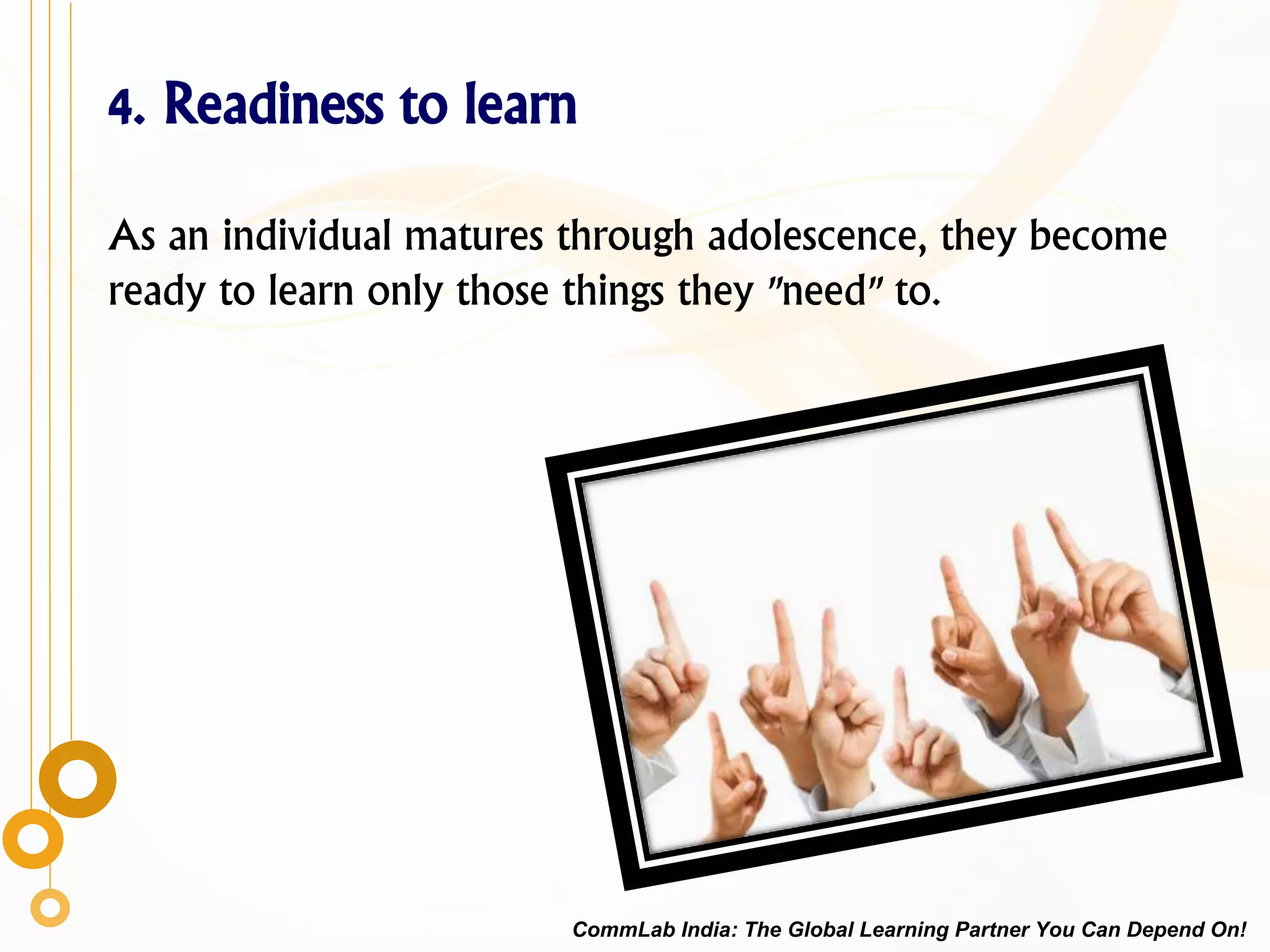4. Readiness to learn
As an individual matures through adolescence, they become
ready to learn only those things they "need" to.
CommLab India: The Global Learning Partner You Can Depend On!
 