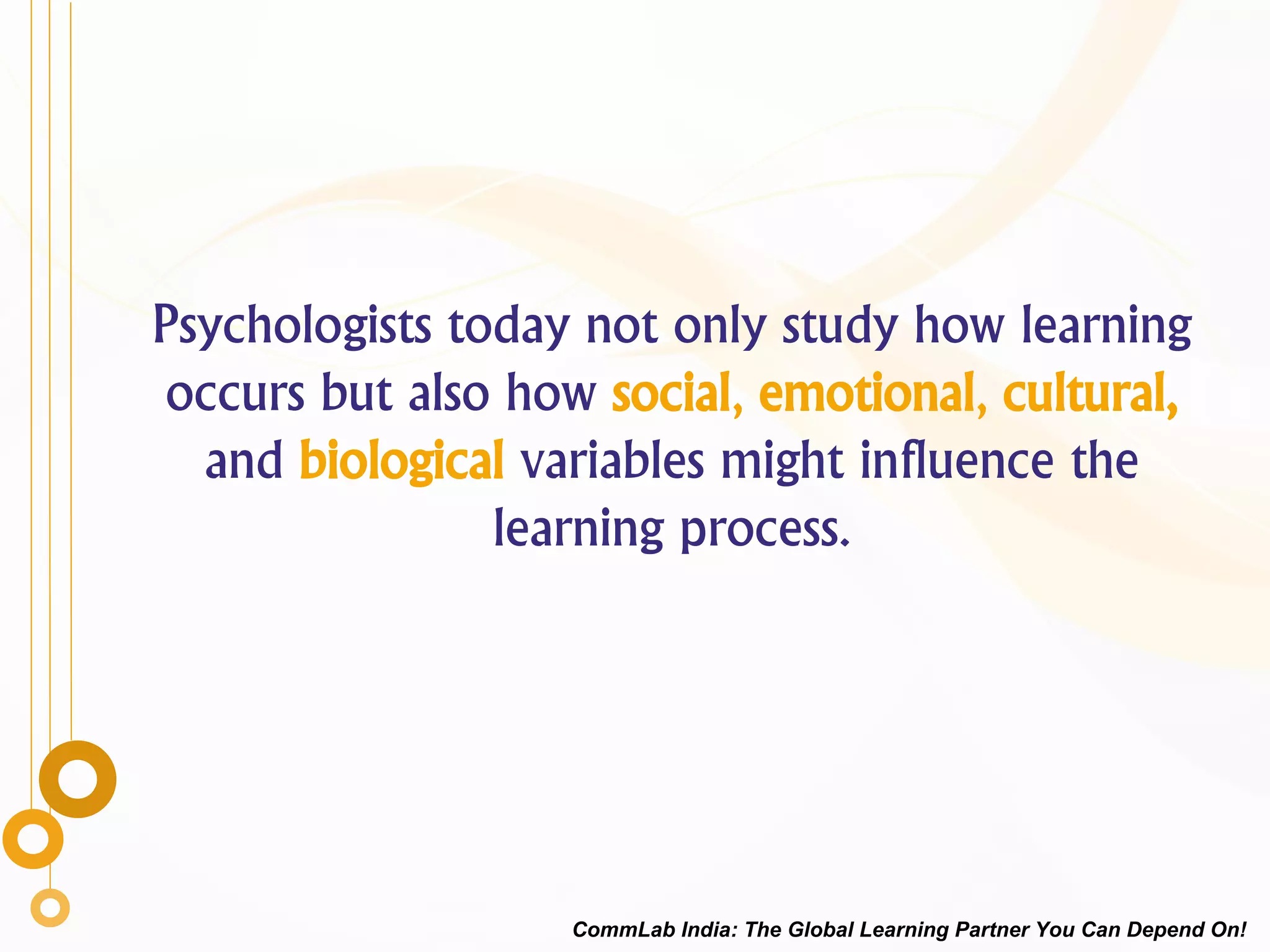 Psychologists today not only study how learning
occurs but also how social, emotional, cultural,
and biological variables might influence the
learning process.
CommLab India: The Global Learning Partner You Can Depend On!
 
