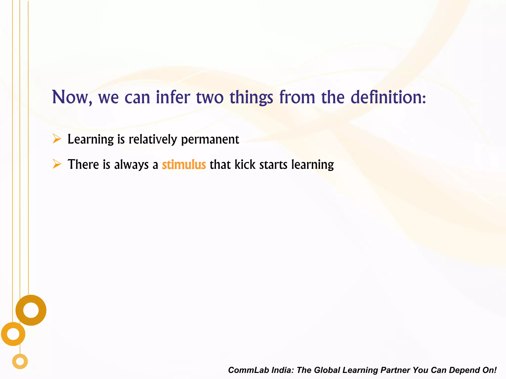 Now, we can infer two things from the definition:
 Learning is relatively permanent
 There is always a stimulus that kick starts learning
CommLab India: The Global Learning Partner You Can Depend On!
 