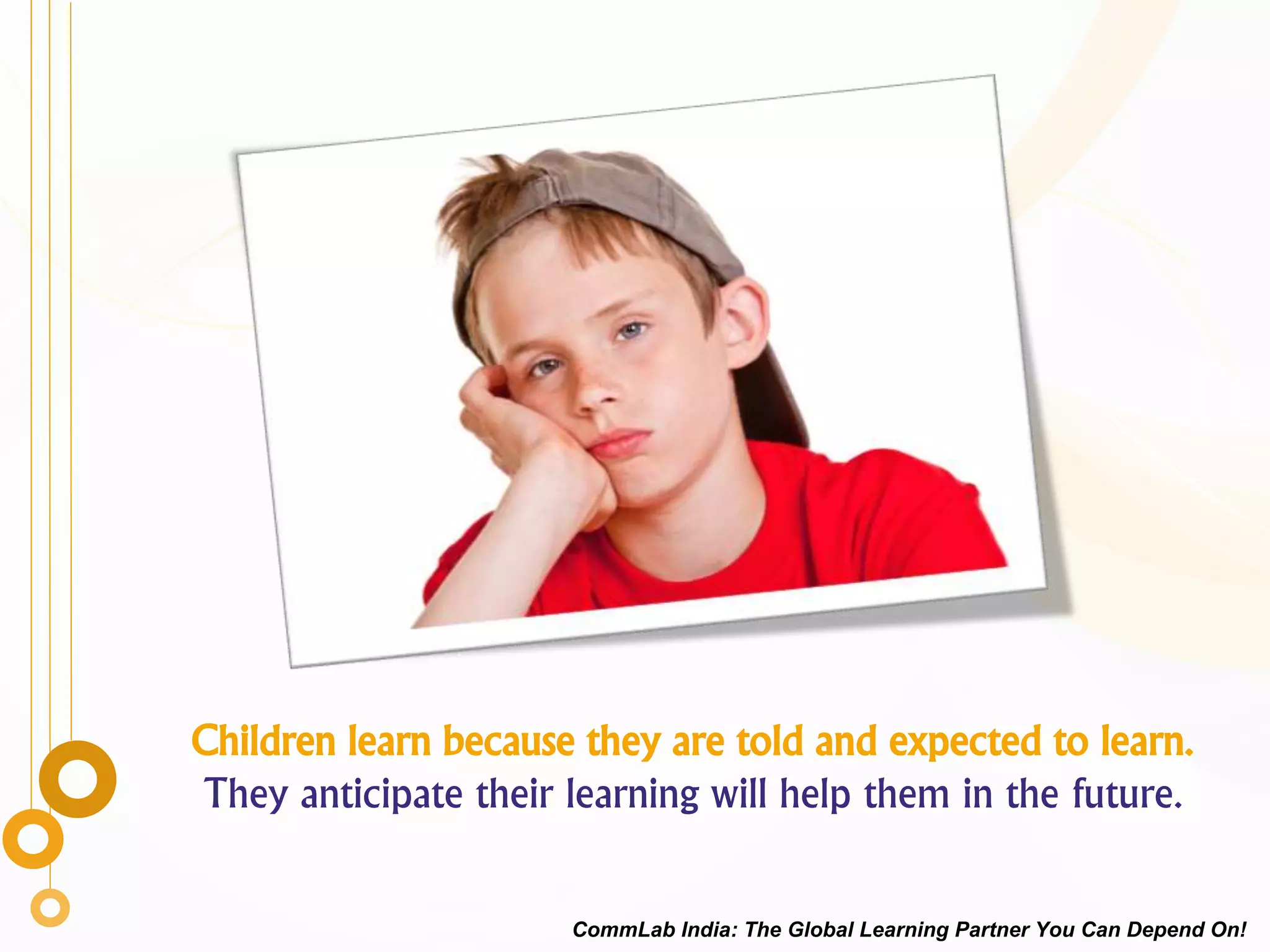 Children learn because they are told and expected to learn.
They anticipate their learning will help them in the future.
CommLab India: The Global Learning Partner You Can Depend On!
 